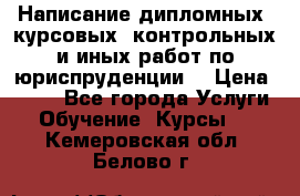 Написание дипломных, курсовых, контрольных и иных работ по юриспруденции  › Цена ­ 500 - Все города Услуги » Обучение. Курсы   . Кемеровская обл.,Белово г.